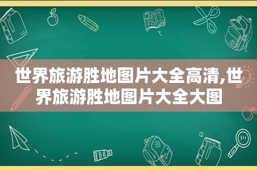 世界旅游胜地图片大全高清,世界旅游胜地图片大全大图