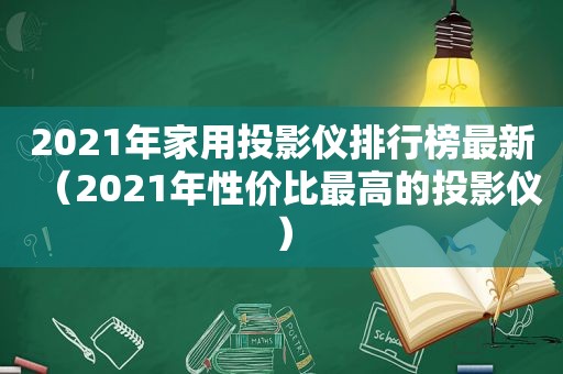 2021年家用投影仪排行榜最新（2021年性价比最高的投影仪）