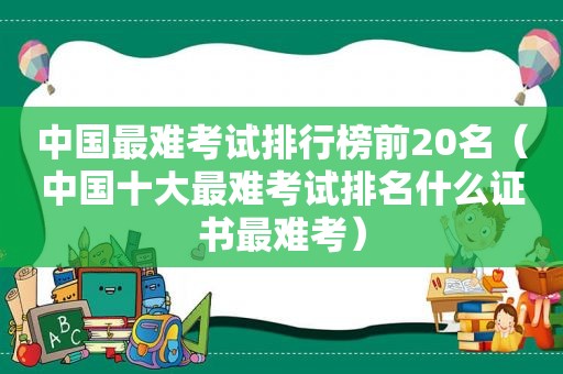 中国最难考试排行榜前20名（中国十大最难考试排名什么证书最难考）