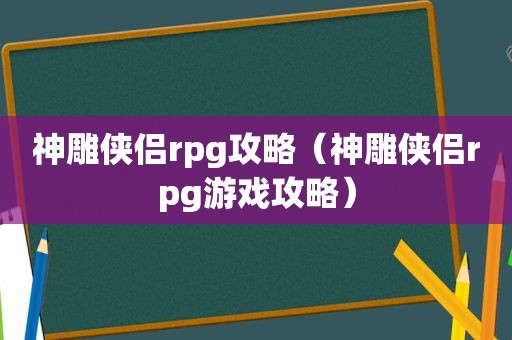 神雕侠侣rpg攻略（神雕侠侣rpg游戏攻略）