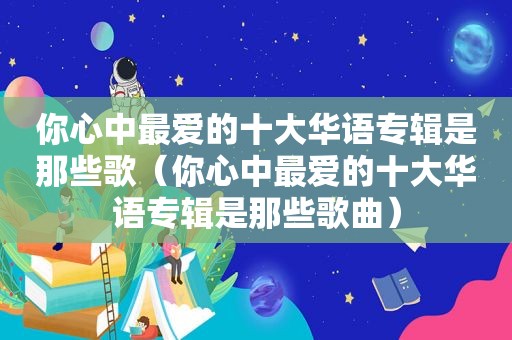 你心中最爱的十大华语专辑是那些歌（你心中最爱的十大华语专辑是那些歌曲）