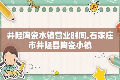 井陉陶瓷水镇营业时间,石家庄市井陉县陶瓷小镇