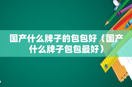 国产什么牌子的包包好（国产什么牌子包包最好）