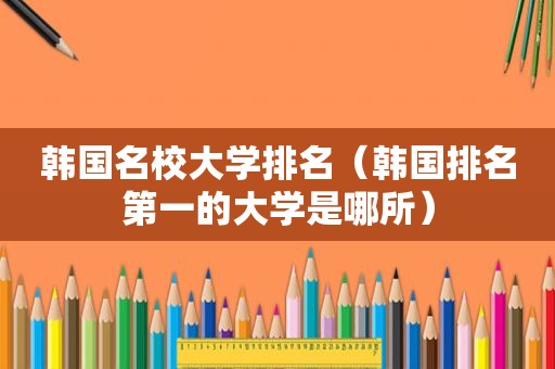 韩国名校大学排名（韩国排名第一的大学是哪所）