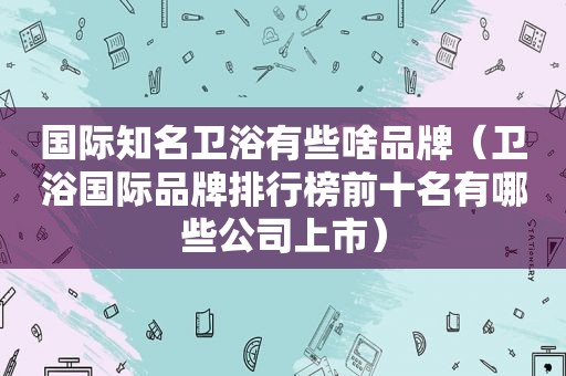 国际知名卫浴有些啥品牌（卫浴国际品牌排行榜前十名有哪些公司上市）