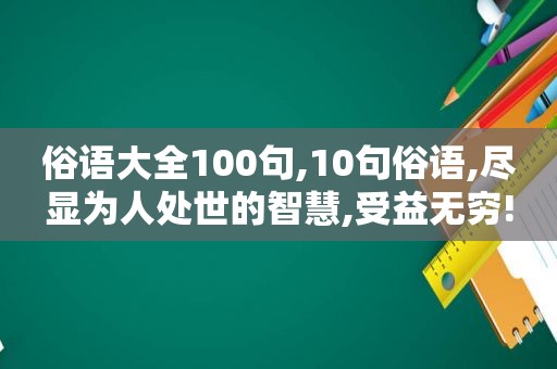 俗语大全100句,10句俗语,尽显为人处世的智慧,受益无穷!