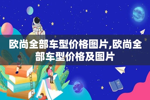 欧尚全部车型价格图片,欧尚全部车型价格及图片