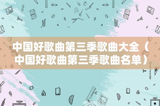 中国好歌曲第三季歌曲大全（中国好歌曲第三季歌曲名单）