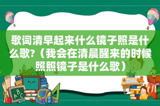 歌词清早起来什么镜子照是什么歌?（我会在清晨醒来的时候照照镜子是什么歌）