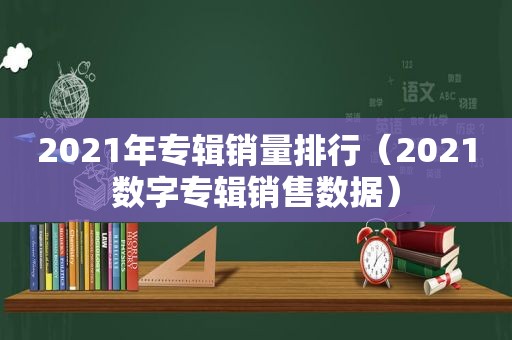 2021年专辑销量排行（2021数字专辑销售数据）