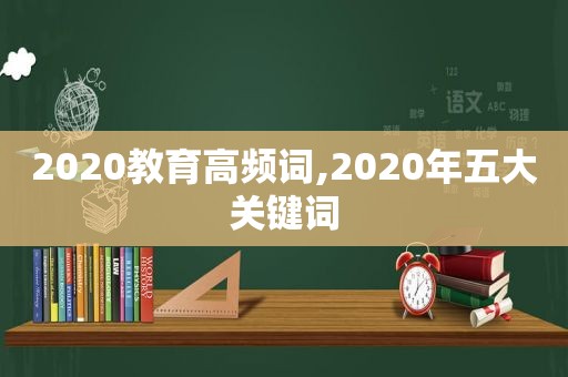 2020教育高频词,2020年五大关键词