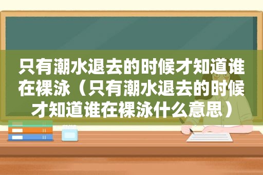 只有潮水退去的时候才知道谁在裸泳（只有潮水退去的时候才知道谁在裸泳什么意思）