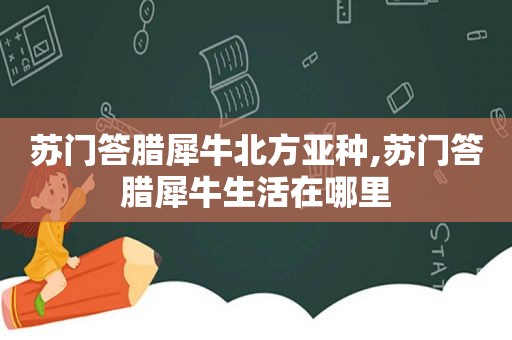 苏门答腊犀牛北方亚种,苏门答腊犀牛生活在哪里