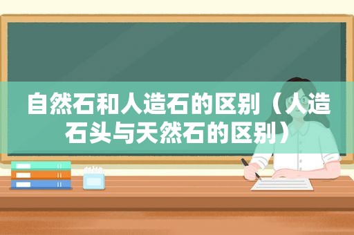 自然石和人造石的区别（人造石头与天然石的区别）