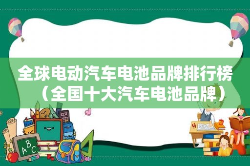 全球电动汽车电池品牌排行榜（全国十大汽车电池品牌）