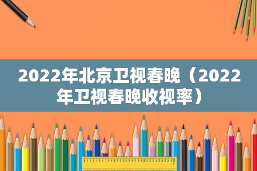 2022年北京卫视春晚（2022年卫视春晚收视率）