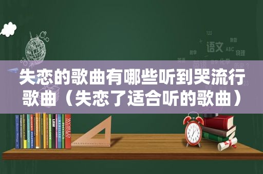 失恋的歌曲有哪些听到哭流行歌曲（失恋了适合听的歌曲）