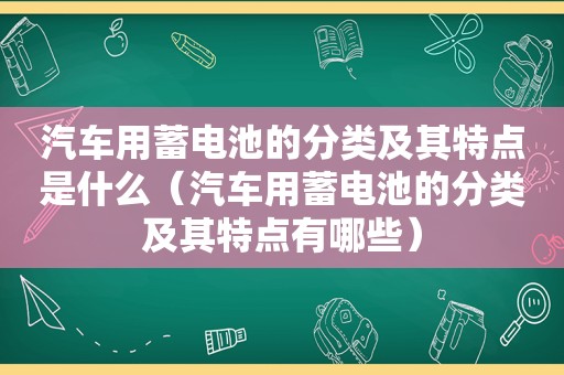 汽车用蓄电池的分类及其特点是什么（汽车用蓄电池的分类及其特点有哪些）