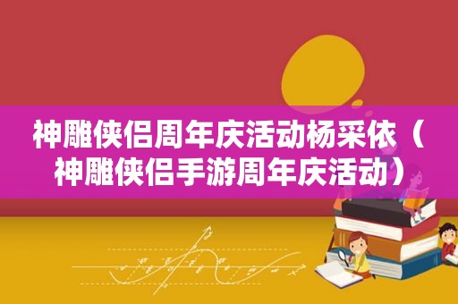 神雕侠侣周年庆活动杨采依（神雕侠侣手游周年庆活动）