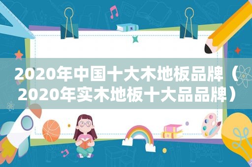 2020年中国十大木地板品牌（2020年实木地板十大品品牌）