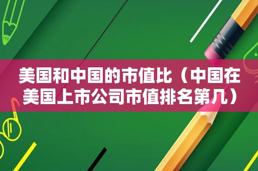 美国和中国的市值比（中国在美国上市公司市值排名第几）  第1张