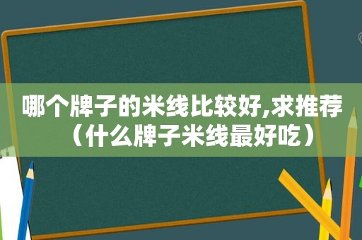 哪个牌子的米线比较好,求推荐（什么牌子米线最好吃）