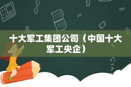 十大军工集团公司（中国十大军工央企）  第1张