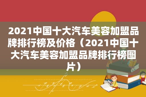 2021中国十大汽车美容加盟品牌排行榜及价格（2021中国十大汽车美容加盟品牌排行榜图片）