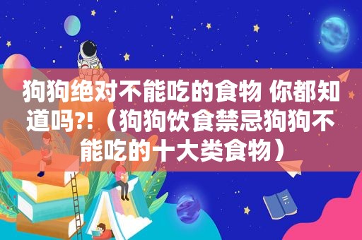 狗狗绝对不能吃的食物 你都知道吗?!（狗狗饮食禁忌狗狗不能吃的十大类食物）