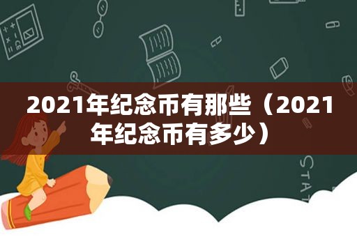 2021年纪念币有那些（2021年纪念币有多少）