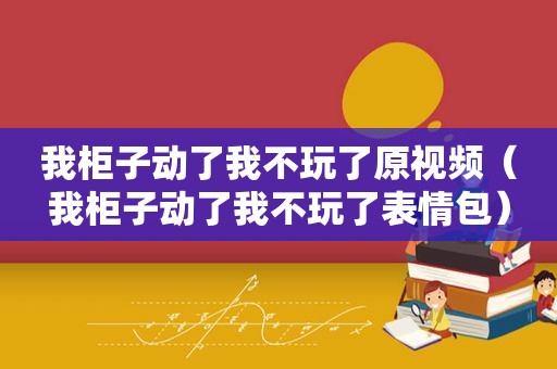 我柜子动了我不玩了原视频（我柜子动了我不玩了表情包）