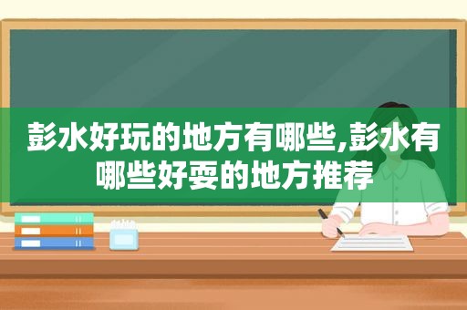 彭水好玩的地方有哪些,彭水有哪些好耍的地方推荐