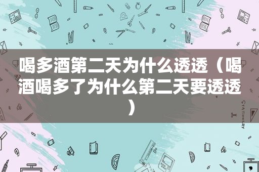 喝多酒第二天为什么透透（喝酒喝多了为什么第二天要透透）