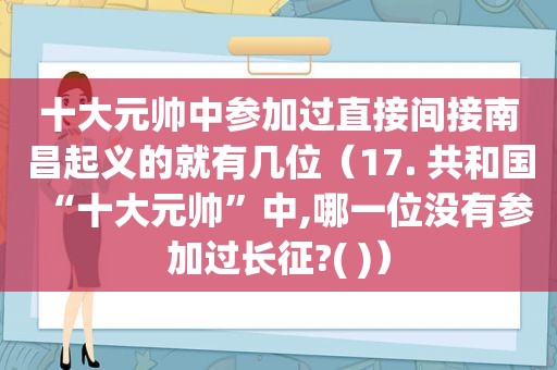 十大元帅中参加过直接间接南昌起义的就有几位（17. 共和国“十大元帅”中,哪一位没有参加过长征?( )）