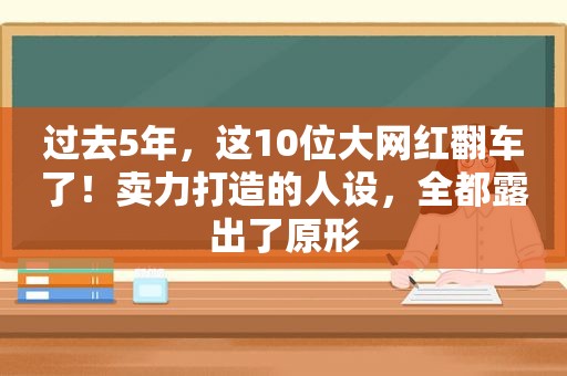 过去5年，这10位大网红翻车了！卖力打造的人设，全都露出了原形