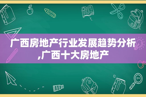 广西房地产行业发展趋势分析,广西十大房地产