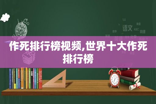 作死排行榜视频,世界十大作死排行榜