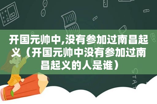 开国元帅中,没有参加过南昌起义（开国元帅中没有参加过南昌起义的人是谁）