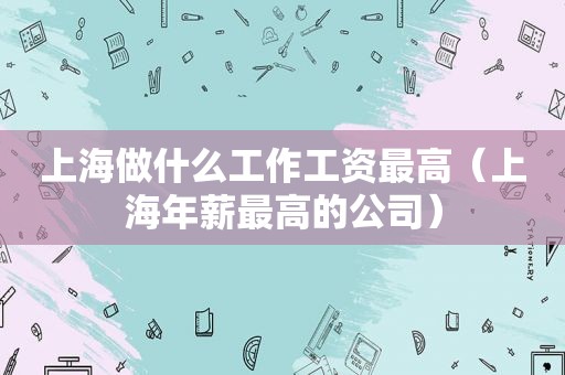 上海做什么工作工资最高（上海年薪最高的公司）