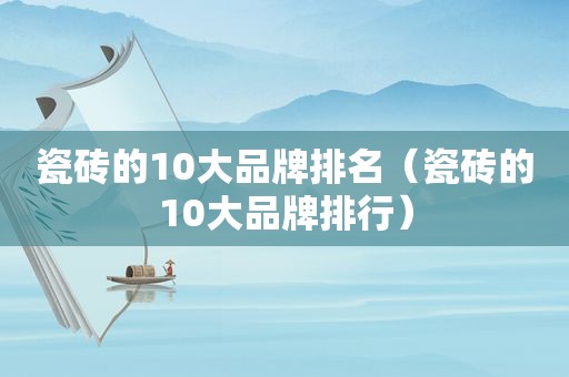 瓷砖的10大品牌排名（瓷砖的10大品牌排行）