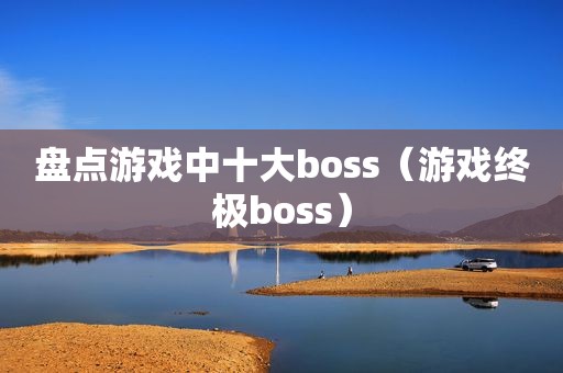 盘点游戏中十大boss（游戏终极boss）