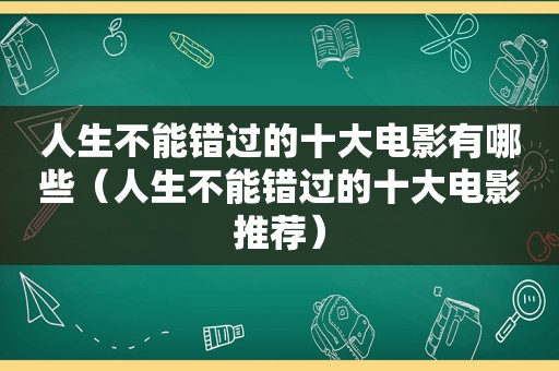 人生不能错过的十大电影有哪些（人生不能错过的十大电影推荐）