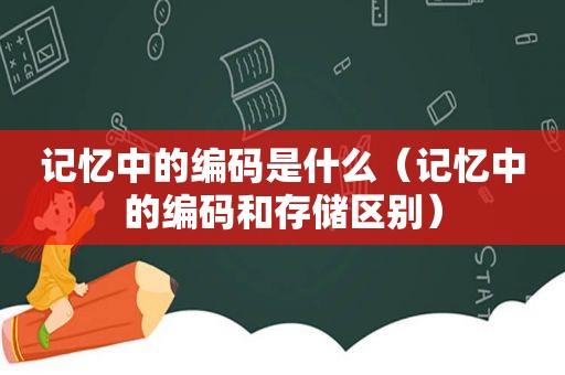 记忆中的编码是什么（记忆中的编码和存储区别）