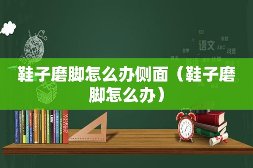 鞋子磨脚怎么办侧面（鞋子磨脚怎么办）