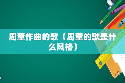 周董作曲的歌（周董的歌是什么风格）