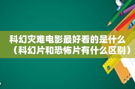 科幻灾难电影最好看的是什么（科幻片和恐怖片有什么区别）