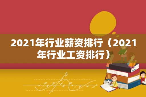 2021年行业薪资排行（2021年行业工资排行）