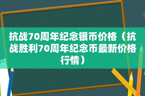 抗战70周年纪念银币价格（抗战胜利70周年纪念币最新价格行情）