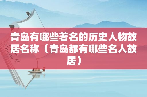 青岛有哪些著名的历史人物故居名称（青岛都有哪些名人故居）