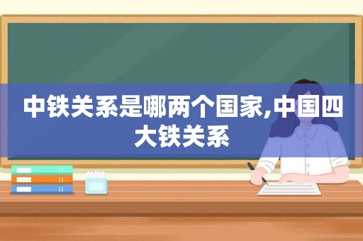 中铁关系是哪两个国家,中国四大铁关系